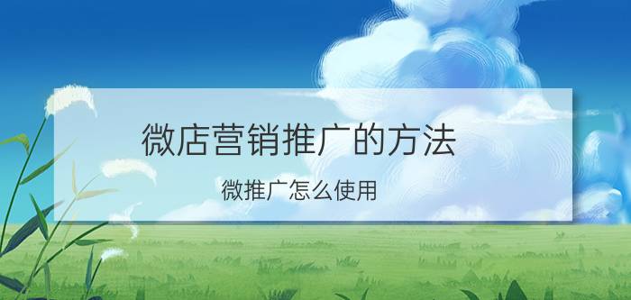 微店营销推广的方法 微推广怎么使用？